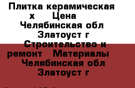 Плитка керамическая 30х30 › Цена ­ 30 - Челябинская обл., Златоуст г. Строительство и ремонт » Материалы   . Челябинская обл.,Златоуст г.